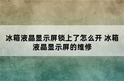 冰箱液晶显示屏锁上了怎么开 冰箱液晶显示屏的维修